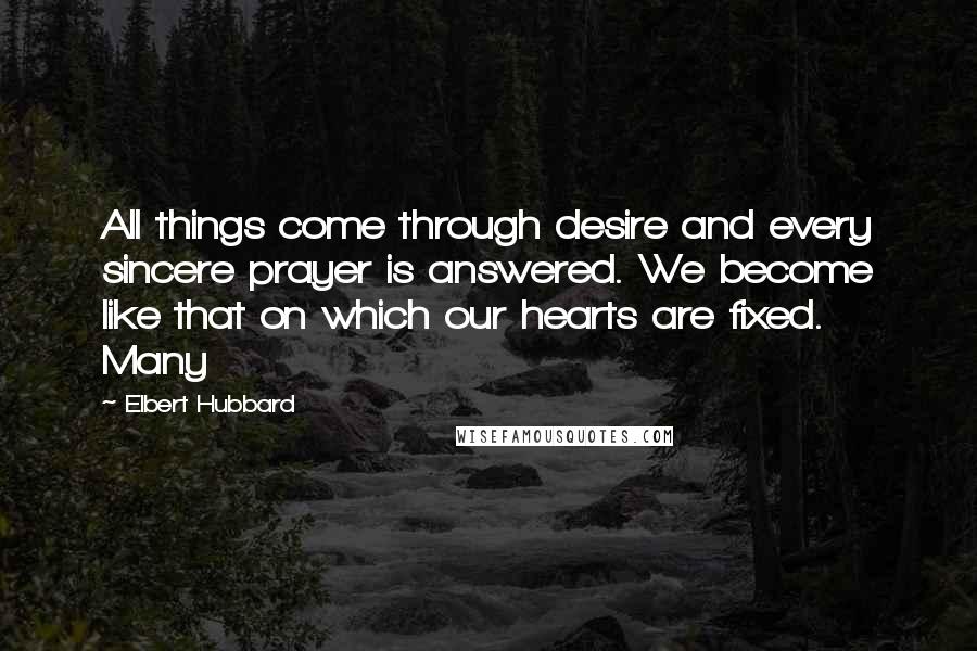 Elbert Hubbard Quotes: All things come through desire and every sincere prayer is answered. We become like that on which our hearts are fixed. Many