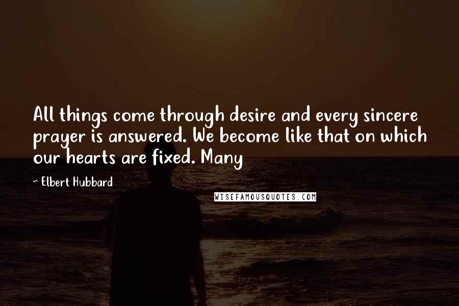 Elbert Hubbard Quotes: All things come through desire and every sincere prayer is answered. We become like that on which our hearts are fixed. Many