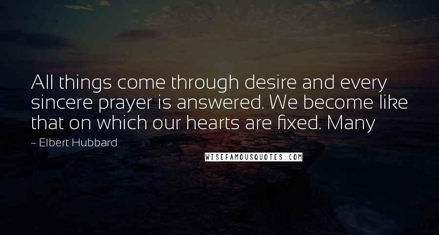 Elbert Hubbard Quotes: All things come through desire and every sincere prayer is answered. We become like that on which our hearts are fixed. Many