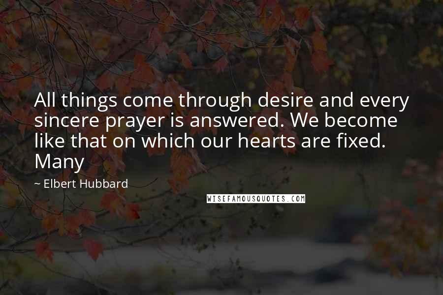 Elbert Hubbard Quotes: All things come through desire and every sincere prayer is answered. We become like that on which our hearts are fixed. Many