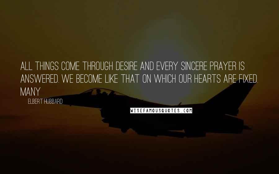 Elbert Hubbard Quotes: All things come through desire and every sincere prayer is answered. We become like that on which our hearts are fixed. Many