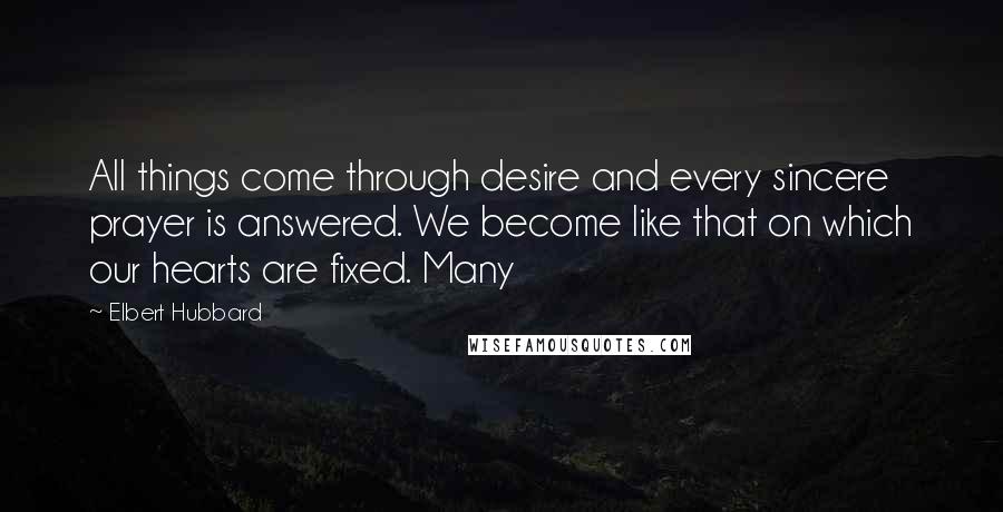 Elbert Hubbard Quotes: All things come through desire and every sincere prayer is answered. We become like that on which our hearts are fixed. Many