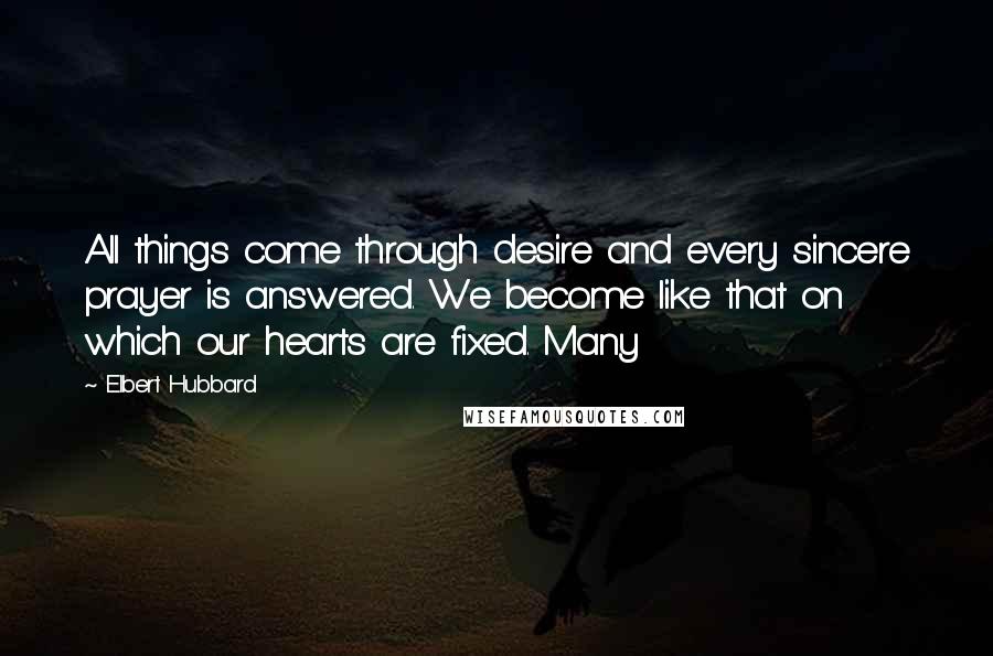 Elbert Hubbard Quotes: All things come through desire and every sincere prayer is answered. We become like that on which our hearts are fixed. Many