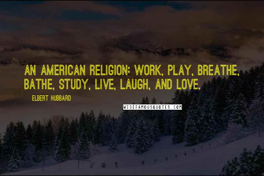 Elbert Hubbard Quotes: An American religion: Work, play, breathe, bathe, study, live, laugh, and love.