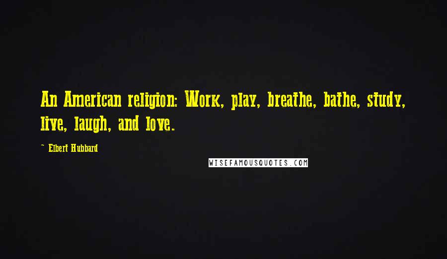 Elbert Hubbard Quotes: An American religion: Work, play, breathe, bathe, study, live, laugh, and love.