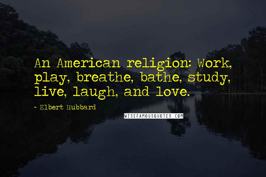 Elbert Hubbard Quotes: An American religion: Work, play, breathe, bathe, study, live, laugh, and love.