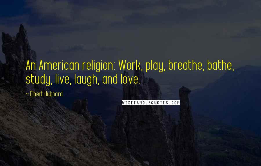 Elbert Hubbard Quotes: An American religion: Work, play, breathe, bathe, study, live, laugh, and love.