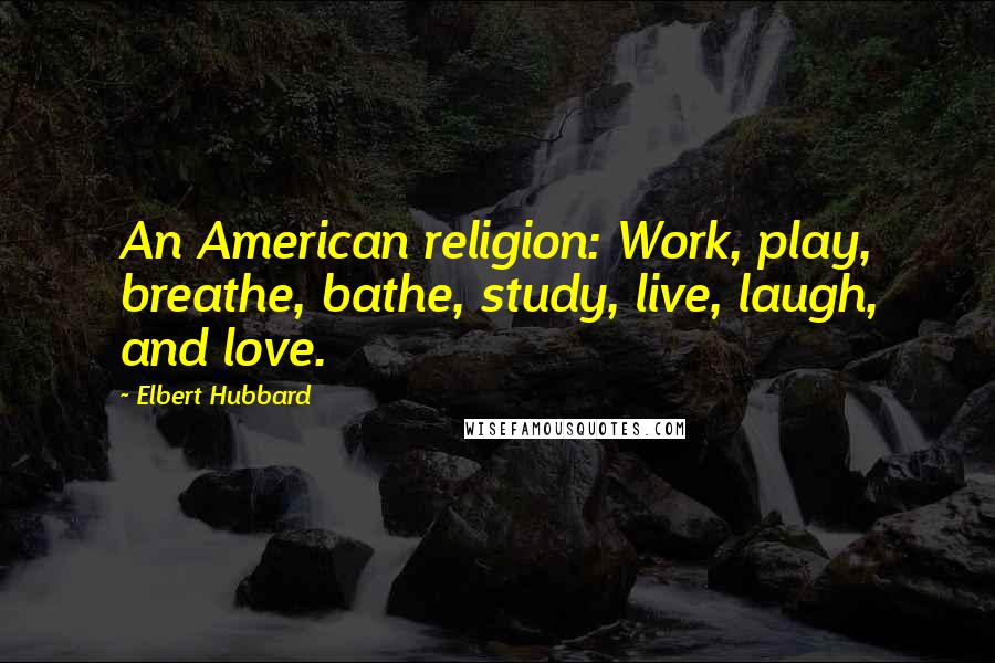 Elbert Hubbard Quotes: An American religion: Work, play, breathe, bathe, study, live, laugh, and love.