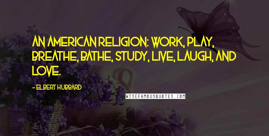 Elbert Hubbard Quotes: An American religion: Work, play, breathe, bathe, study, live, laugh, and love.