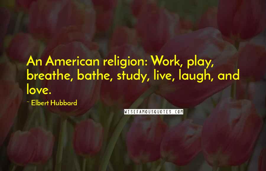 Elbert Hubbard Quotes: An American religion: Work, play, breathe, bathe, study, live, laugh, and love.