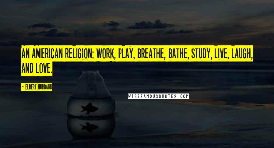 Elbert Hubbard Quotes: An American religion: Work, play, breathe, bathe, study, live, laugh, and love.