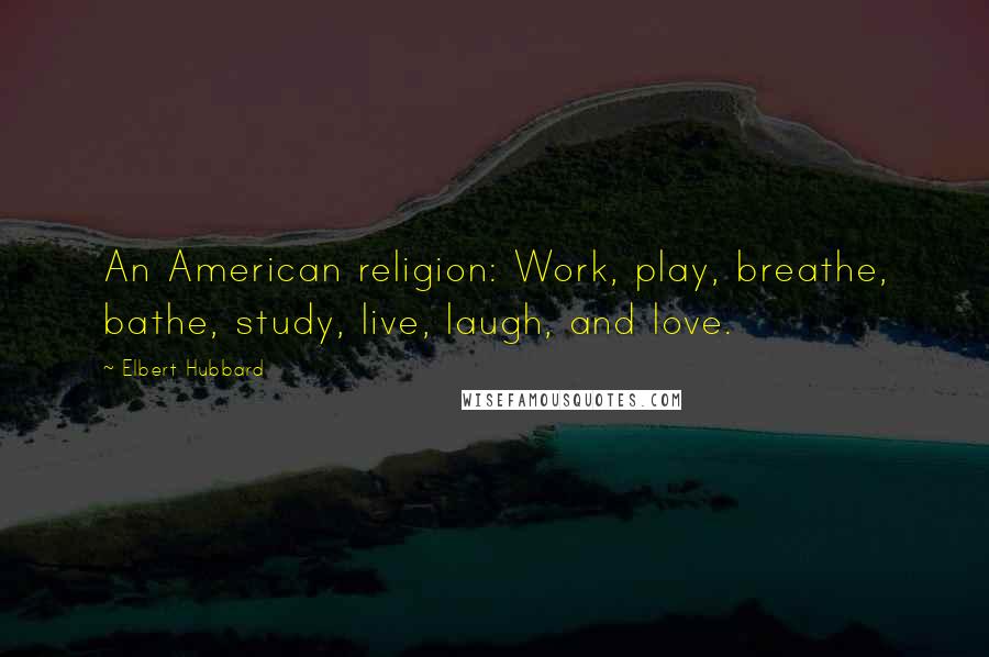 Elbert Hubbard Quotes: An American religion: Work, play, breathe, bathe, study, live, laugh, and love.