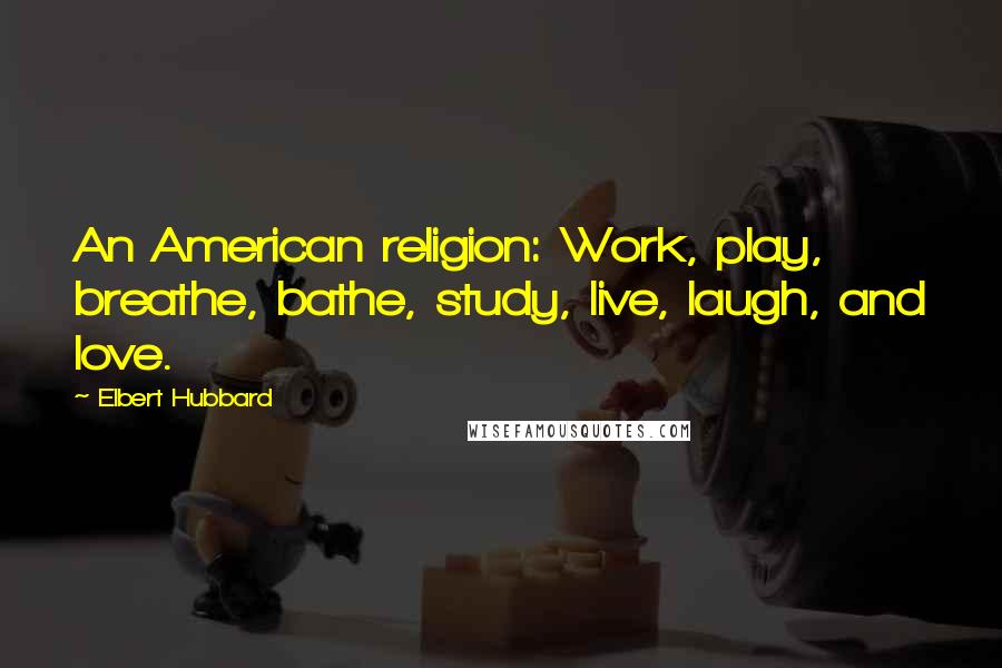 Elbert Hubbard Quotes: An American religion: Work, play, breathe, bathe, study, live, laugh, and love.