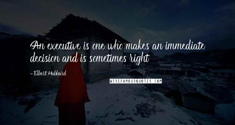 Elbert Hubbard Quotes: An executive is one who makes an immediate decision and is sometimes right