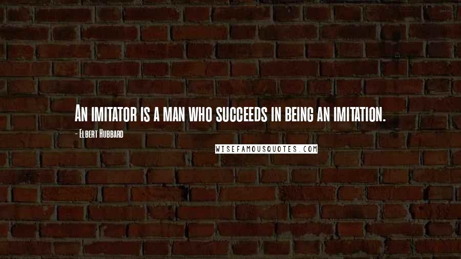 Elbert Hubbard Quotes: An imitator is a man who succeeds in being an imitation.