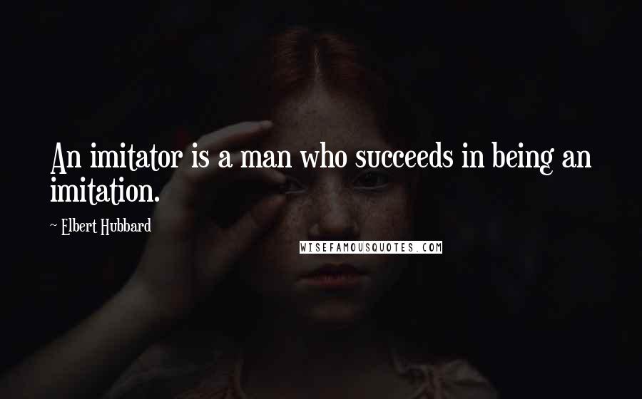 Elbert Hubbard Quotes: An imitator is a man who succeeds in being an imitation.