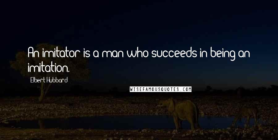 Elbert Hubbard Quotes: An imitator is a man who succeeds in being an imitation.