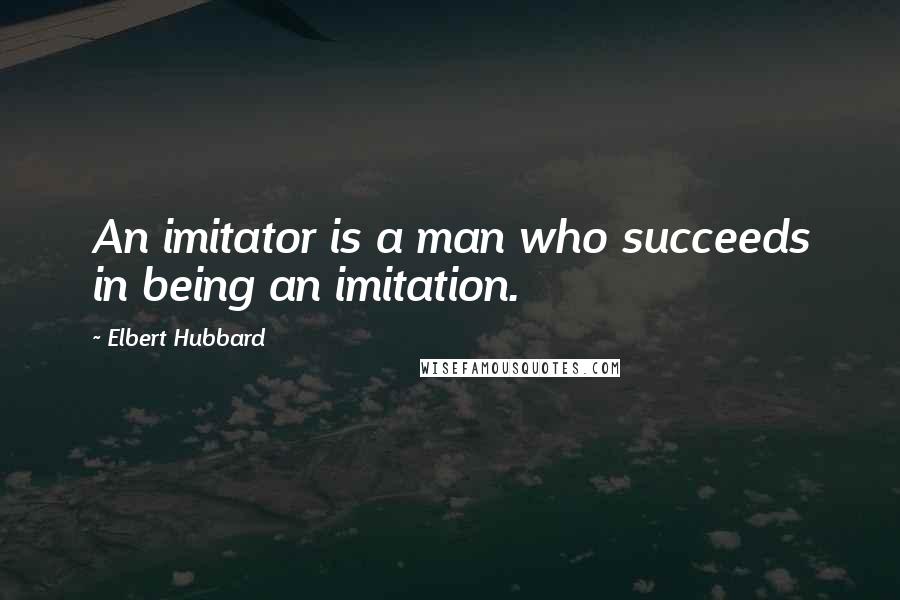 Elbert Hubbard Quotes: An imitator is a man who succeeds in being an imitation.