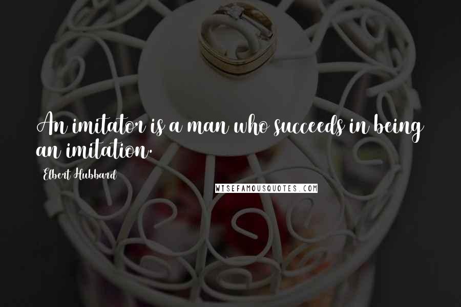 Elbert Hubbard Quotes: An imitator is a man who succeeds in being an imitation.