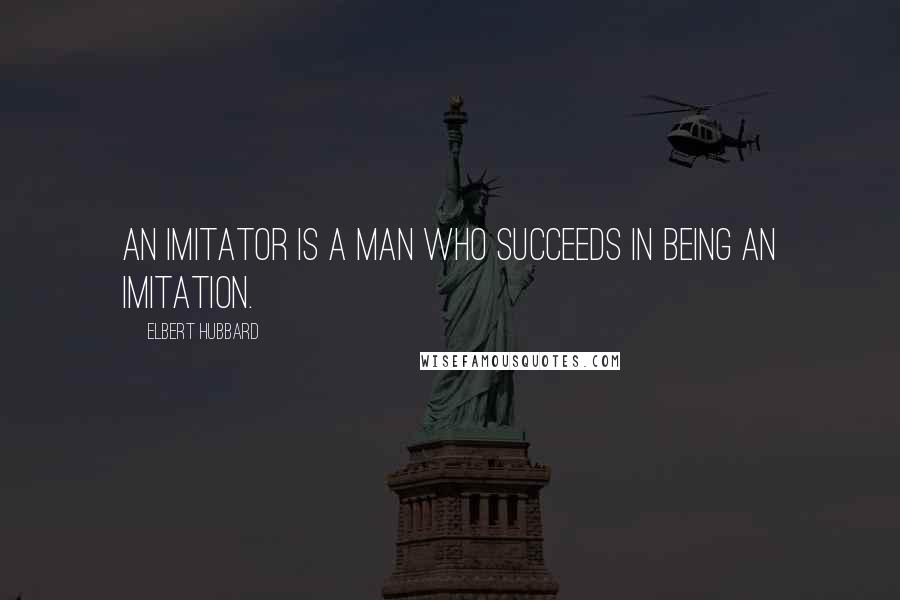 Elbert Hubbard Quotes: An imitator is a man who succeeds in being an imitation.