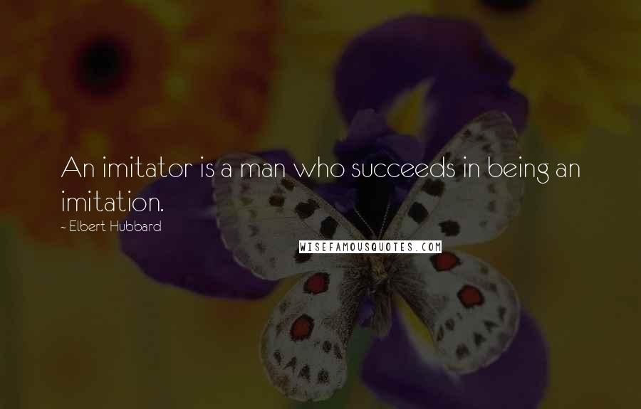 Elbert Hubbard Quotes: An imitator is a man who succeeds in being an imitation.