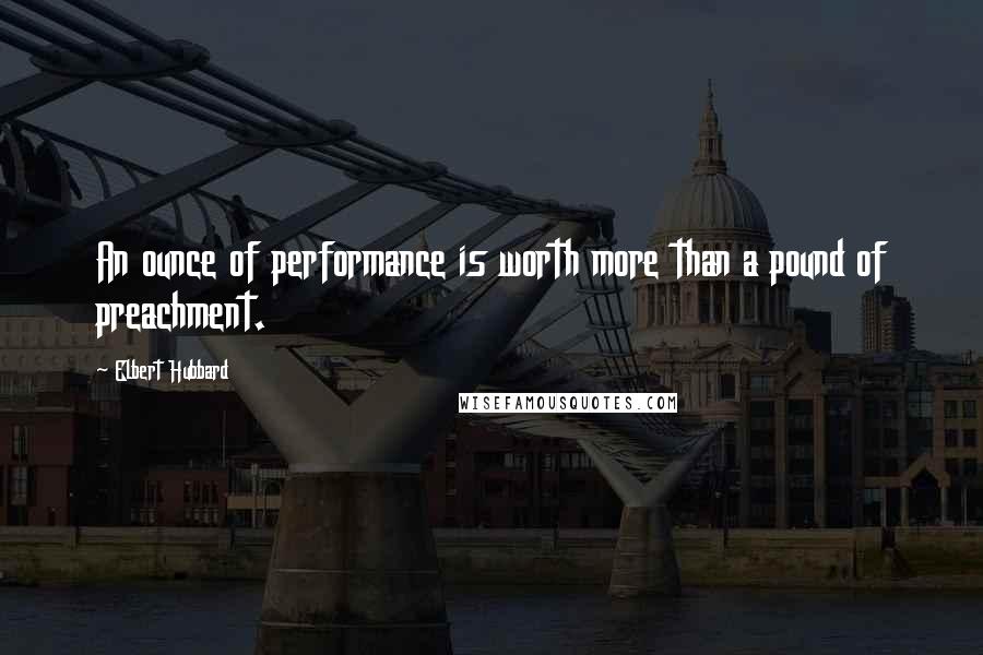 Elbert Hubbard Quotes: An ounce of performance is worth more than a pound of preachment.