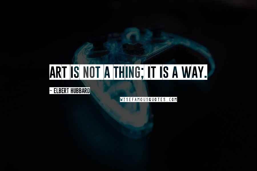 Elbert Hubbard Quotes: Art is not a thing; it is a way.