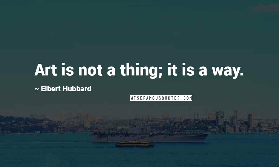 Elbert Hubbard Quotes: Art is not a thing; it is a way.