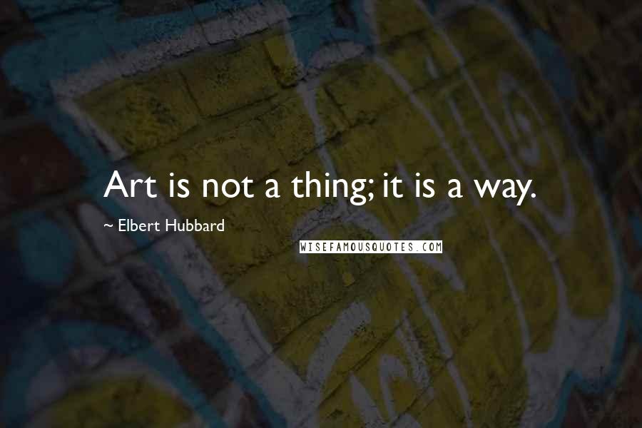 Elbert Hubbard Quotes: Art is not a thing; it is a way.