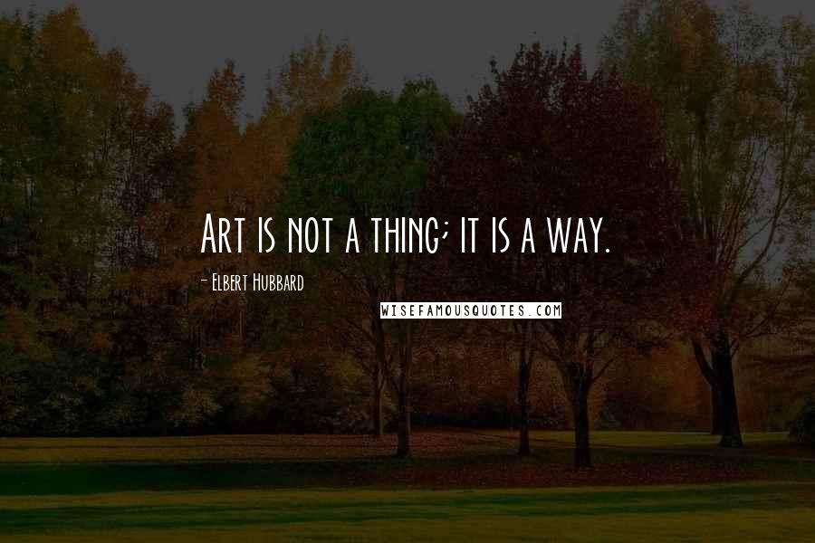 Elbert Hubbard Quotes: Art is not a thing; it is a way.