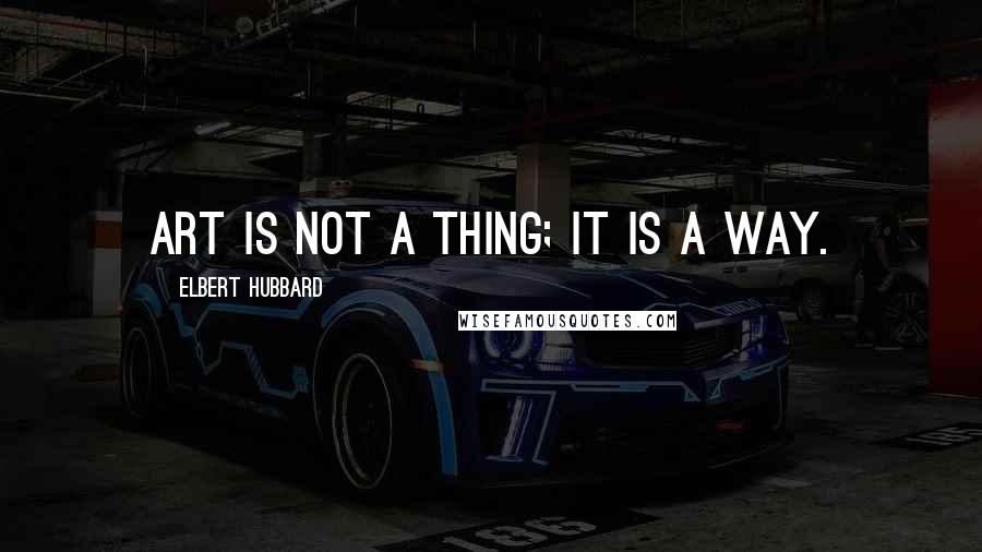 Elbert Hubbard Quotes: Art is not a thing; it is a way.