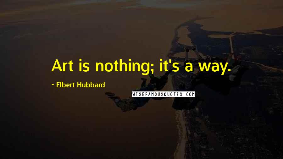 Elbert Hubbard Quotes: Art is nothing; it's a way.