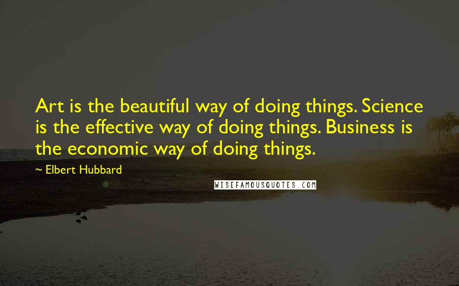 Elbert Hubbard Quotes: Art is the beautiful way of doing things. Science is the effective way of doing things. Business is the economic way of doing things.