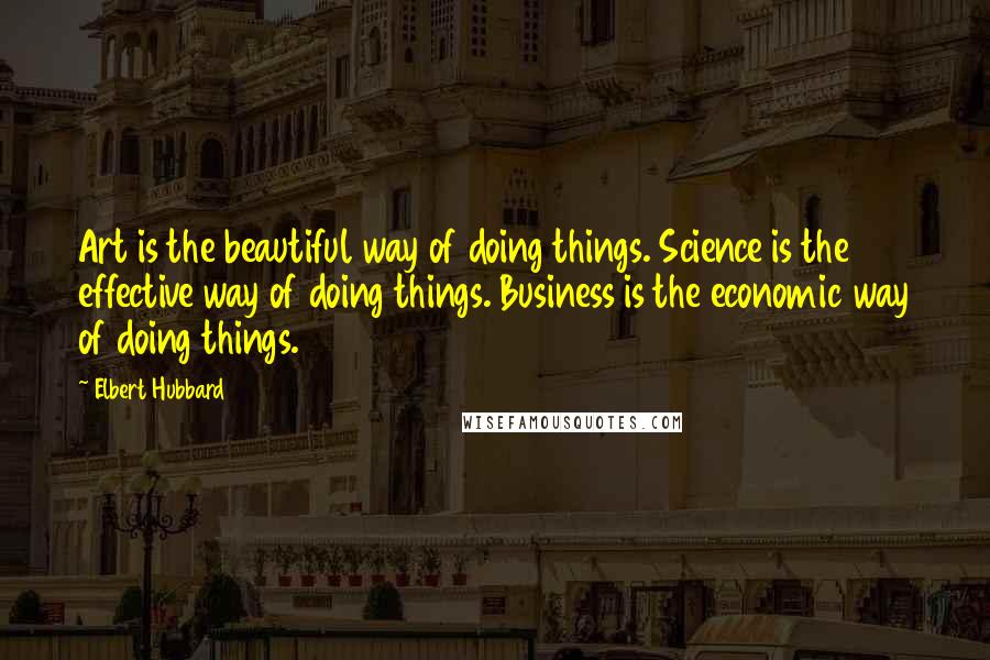 Elbert Hubbard Quotes: Art is the beautiful way of doing things. Science is the effective way of doing things. Business is the economic way of doing things.