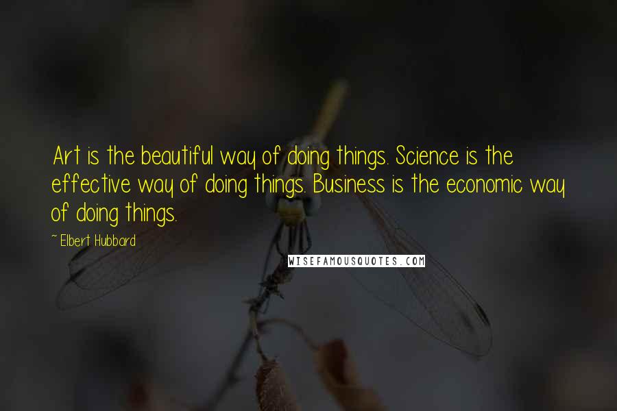 Elbert Hubbard Quotes: Art is the beautiful way of doing things. Science is the effective way of doing things. Business is the economic way of doing things.