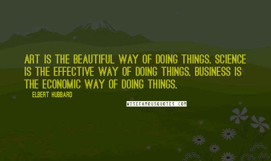 Elbert Hubbard Quotes: Art is the beautiful way of doing things. Science is the effective way of doing things. Business is the economic way of doing things.