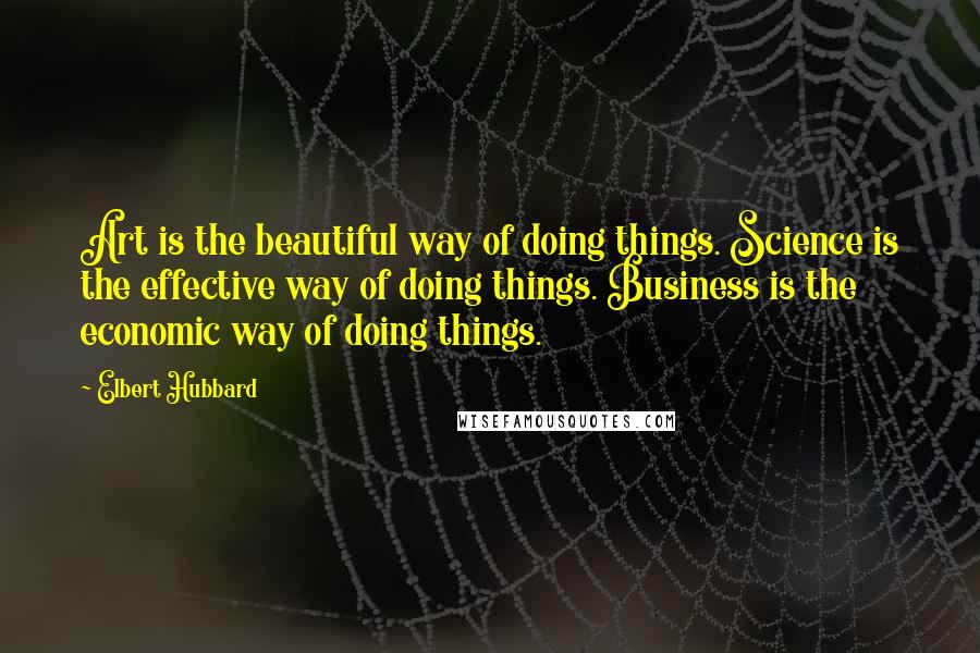 Elbert Hubbard Quotes: Art is the beautiful way of doing things. Science is the effective way of doing things. Business is the economic way of doing things.