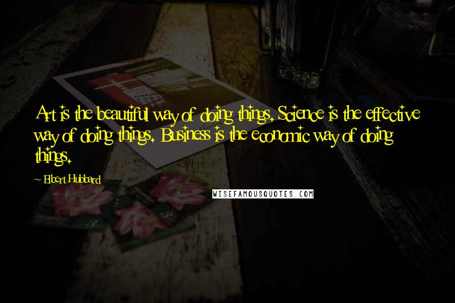 Elbert Hubbard Quotes: Art is the beautiful way of doing things. Science is the effective way of doing things. Business is the economic way of doing things.