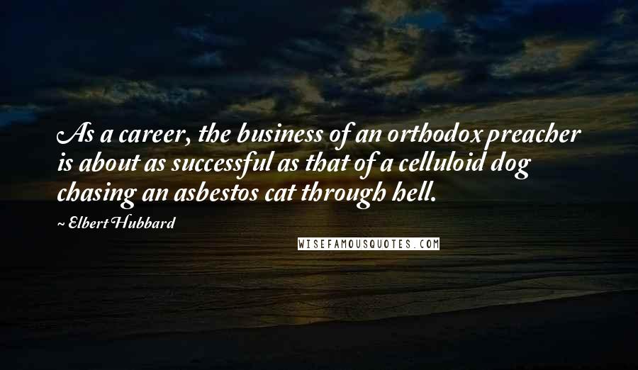 Elbert Hubbard Quotes: As a career, the business of an orthodox preacher is about as successful as that of a celluloid dog chasing an asbestos cat through hell.