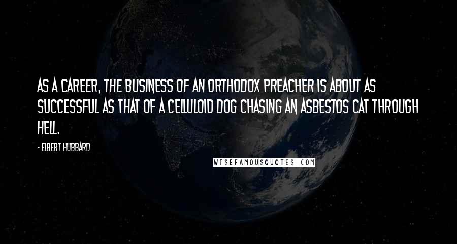 Elbert Hubbard Quotes: As a career, the business of an orthodox preacher is about as successful as that of a celluloid dog chasing an asbestos cat through hell.