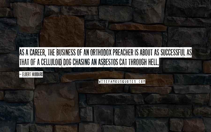 Elbert Hubbard Quotes: As a career, the business of an orthodox preacher is about as successful as that of a celluloid dog chasing an asbestos cat through hell.