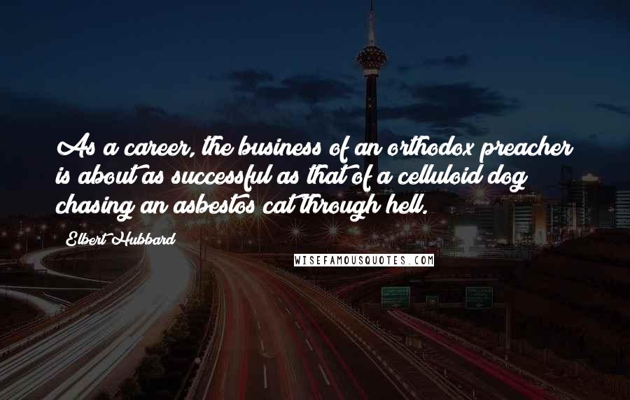 Elbert Hubbard Quotes: As a career, the business of an orthodox preacher is about as successful as that of a celluloid dog chasing an asbestos cat through hell.
