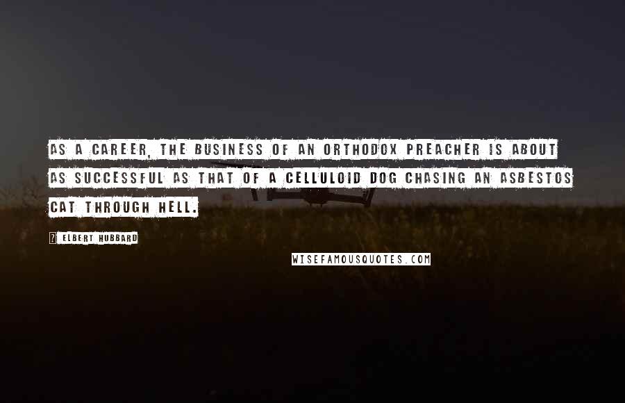 Elbert Hubbard Quotes: As a career, the business of an orthodox preacher is about as successful as that of a celluloid dog chasing an asbestos cat through hell.
