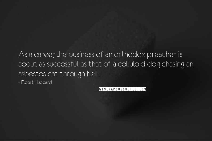 Elbert Hubbard Quotes: As a career, the business of an orthodox preacher is about as successful as that of a celluloid dog chasing an asbestos cat through hell.