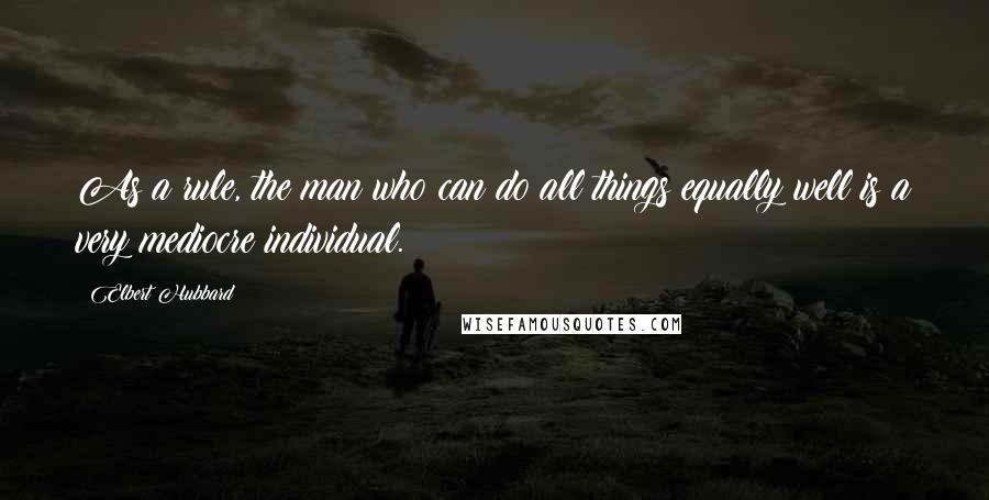 Elbert Hubbard Quotes: As a rule, the man who can do all things equally well is a very mediocre individual.