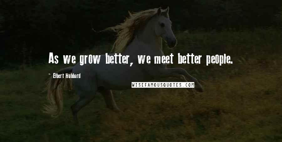 Elbert Hubbard Quotes: As we grow better, we meet better people.