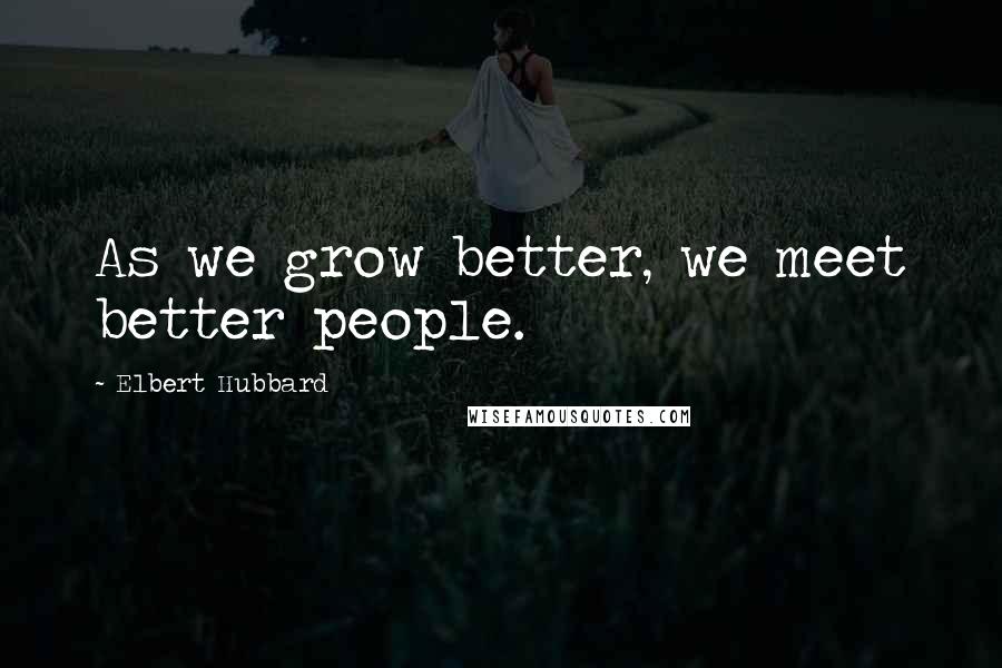 Elbert Hubbard Quotes: As we grow better, we meet better people.