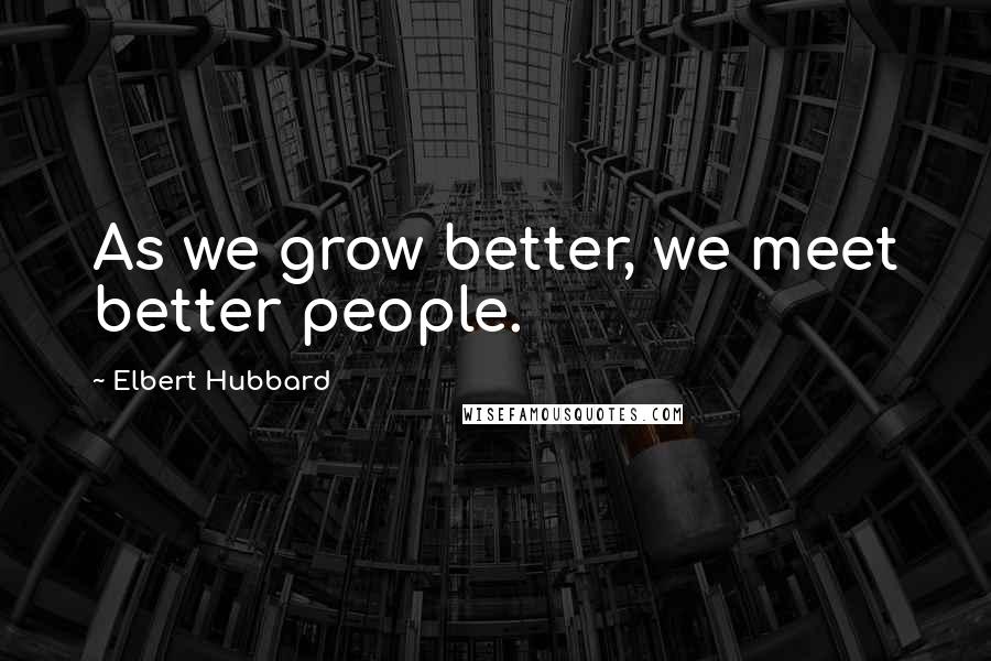 Elbert Hubbard Quotes: As we grow better, we meet better people.