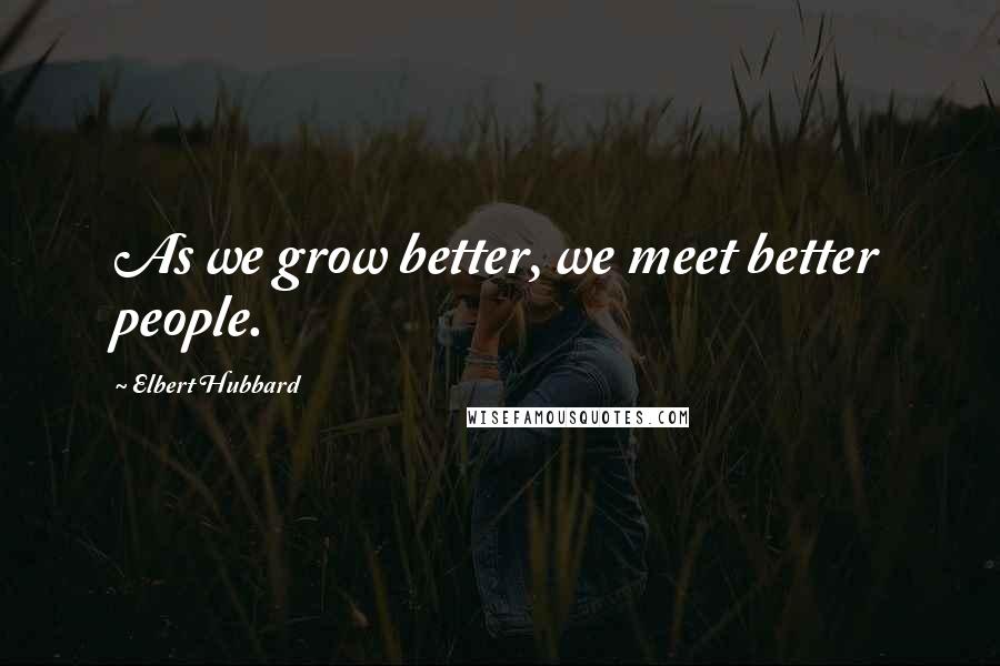 Elbert Hubbard Quotes: As we grow better, we meet better people.