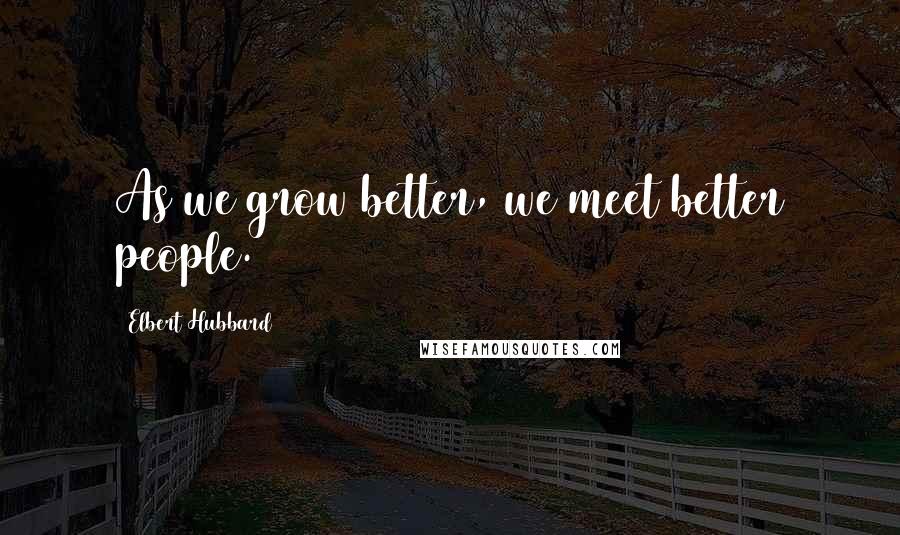 Elbert Hubbard Quotes: As we grow better, we meet better people.